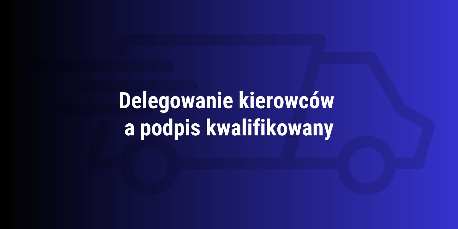 Delegowanie kierowców a podpis kwalifikowany