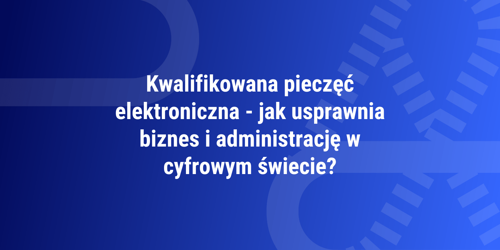 Kwalifikowana pieczęć elektroniczna – jak usprawnia biznes i administrację w cyfrowym świecie?