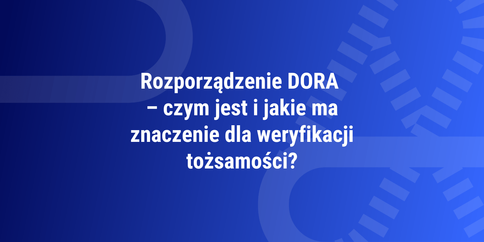 Rozporządzenie DORA – czym jest i jakie ma znaczenie dla weryfikacji tożsamości?