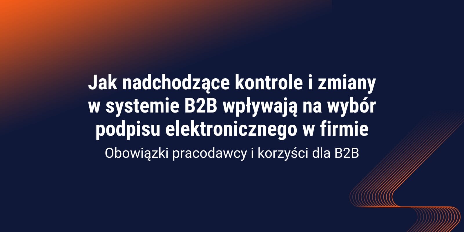 Jak nadchodzące kontrole i zmiany w systemie B2B wpływają na wybór podpisu elektronicznego w firmie — obowiązki pracodawcy i korzyści dla B2B
