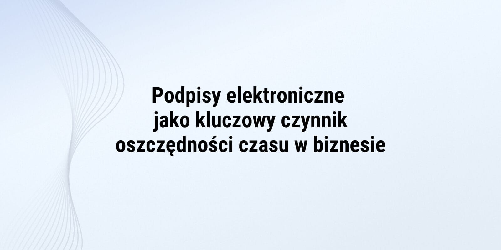 Podpisy elektroniczne jako najważniejszy czynnik oszczędności czasu w biznesie