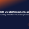 HSM und elektronische Siegel - Grundlage für sichere Dokumentenprozesse
