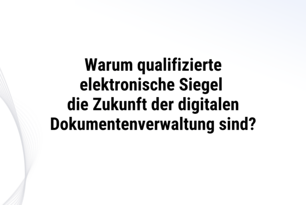 Warum qualifizierte elektronische Siegel die Zukunft der digitalen Dokumentenverwaltung sind