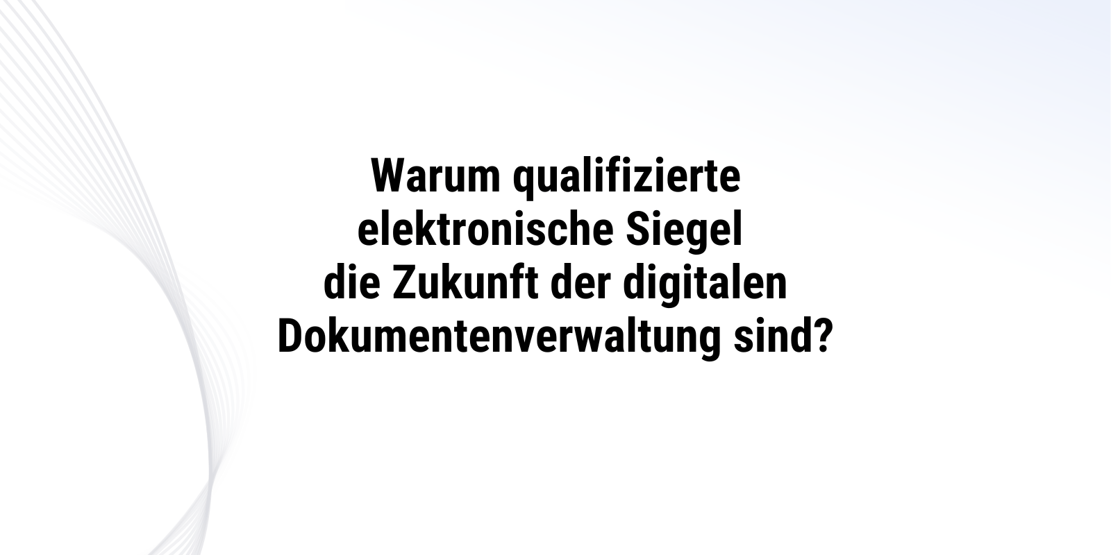 Warum qualifizierte elektronische Siegel die Zukunft der digitalen Dokumentenverwaltung sind